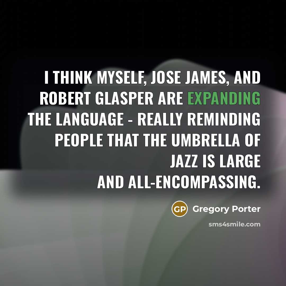 “I think myself, Jose James, and Robert Glasper are expanding the language - really reminding people that the umbrella of jazz is large and all-encompassing.” quote by Gregory Porter