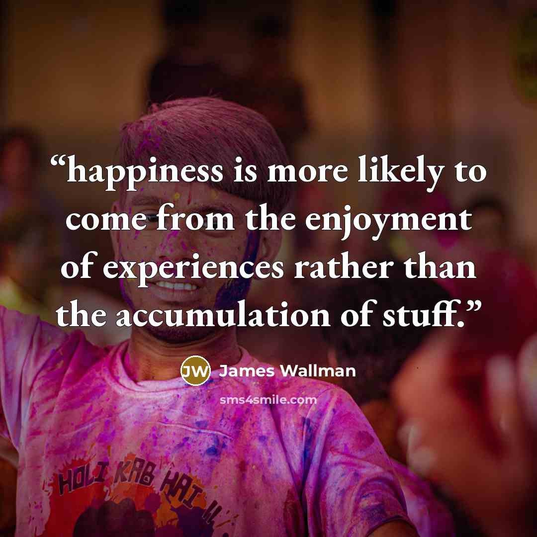 “happiness is more likely to come from the enjoyment of experiences rather than the accumulation of stuff.” quote by James Wallman