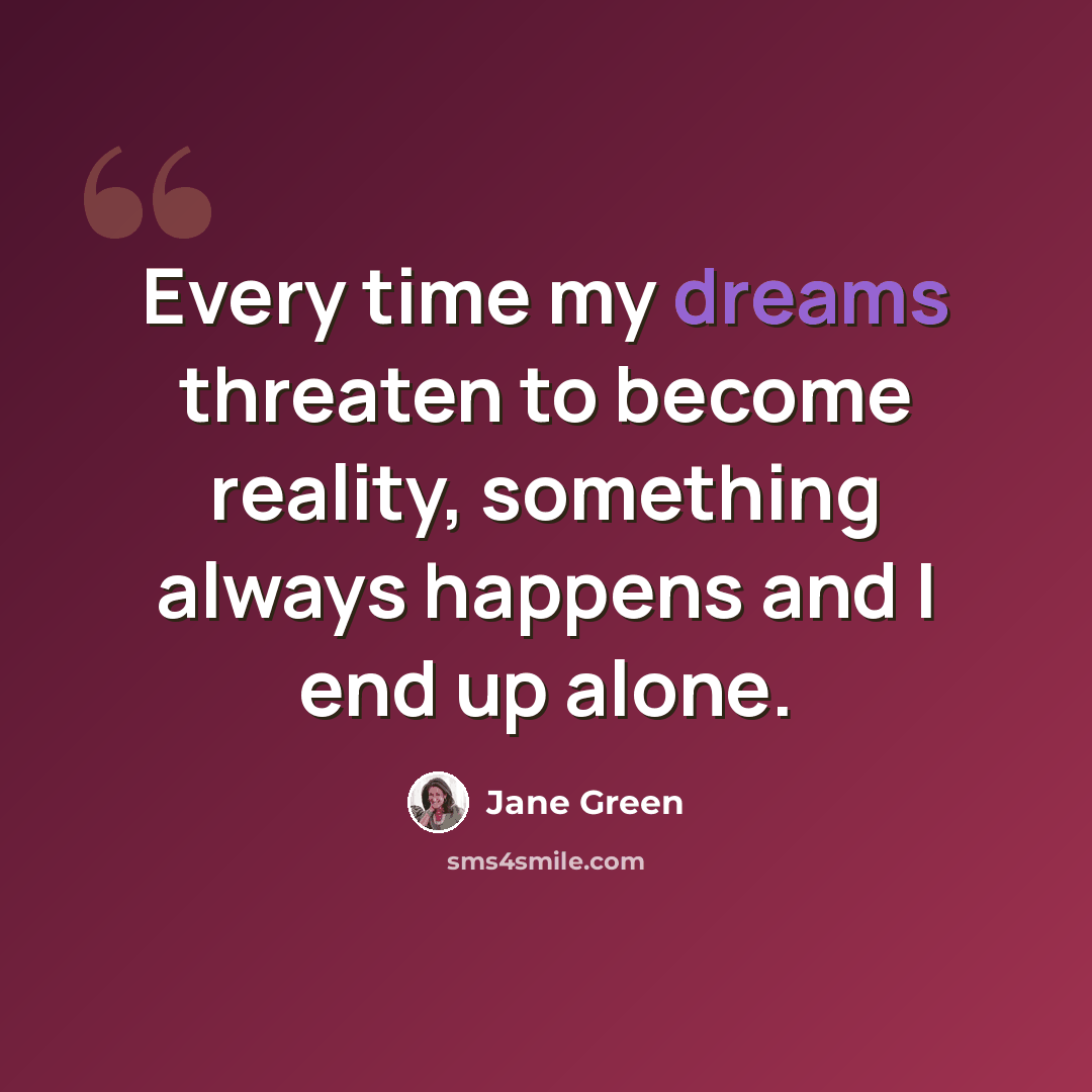 “Every time my dreams threaten to become reality, something always happens and I end up alone.” quote by Jane Green