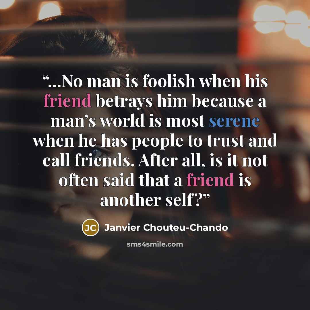 “...No man is foolish when his friend betrays him because a man’s world is most serene when he has people to trust and call friends. After all, is it not often said that a friend is another self?” quote by Janvier Chouteu-Chando