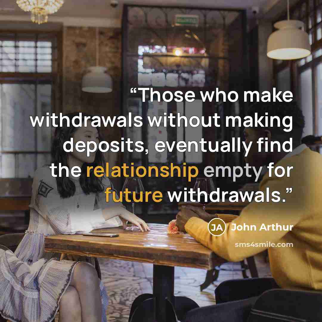 “Those who make withdrawals without making deposits, eventually find the relationship empty for future withdrawals.” quote by John Arthur