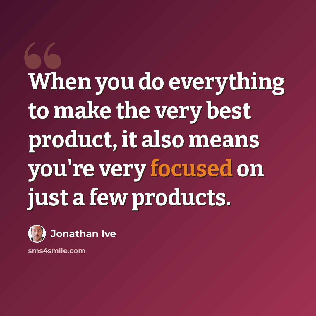 “When you do everything to make the very best product, it also means you're very focused on just a few products.” quote by Jonathan Ive