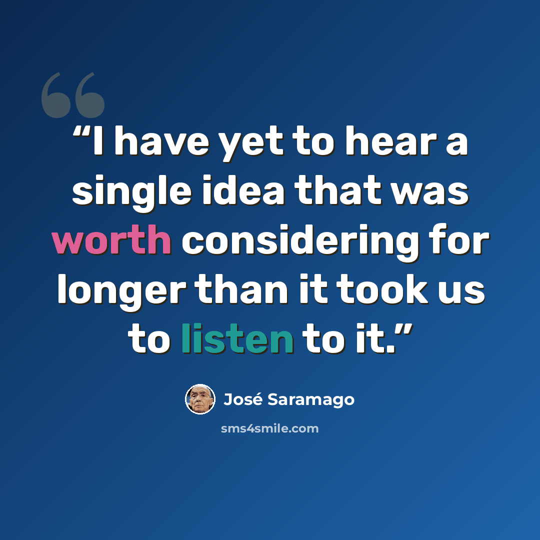 “I have yet to hear a single idea that was worth considering for longer than it took us to listen to it.” quote by José Saramago