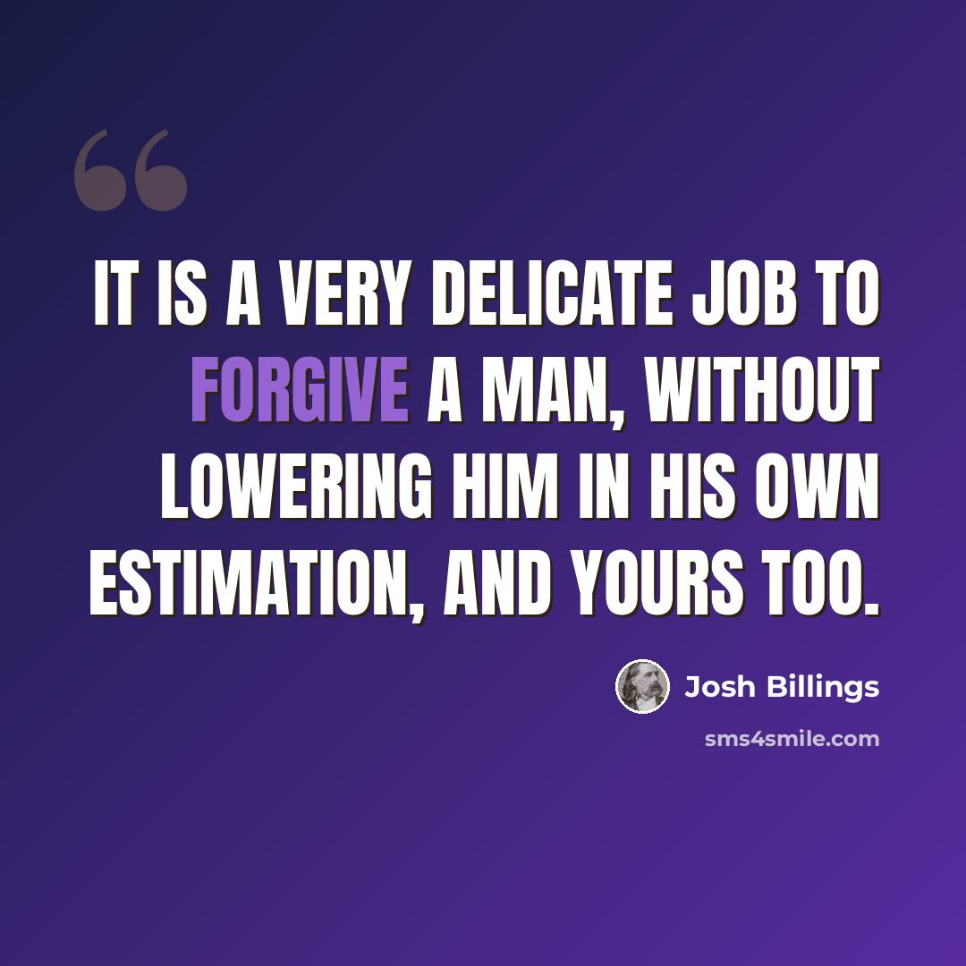 “It is a very delicate job to forgive a man, without lowering him in his own estimation, and yours too.” quote by Josh Billings