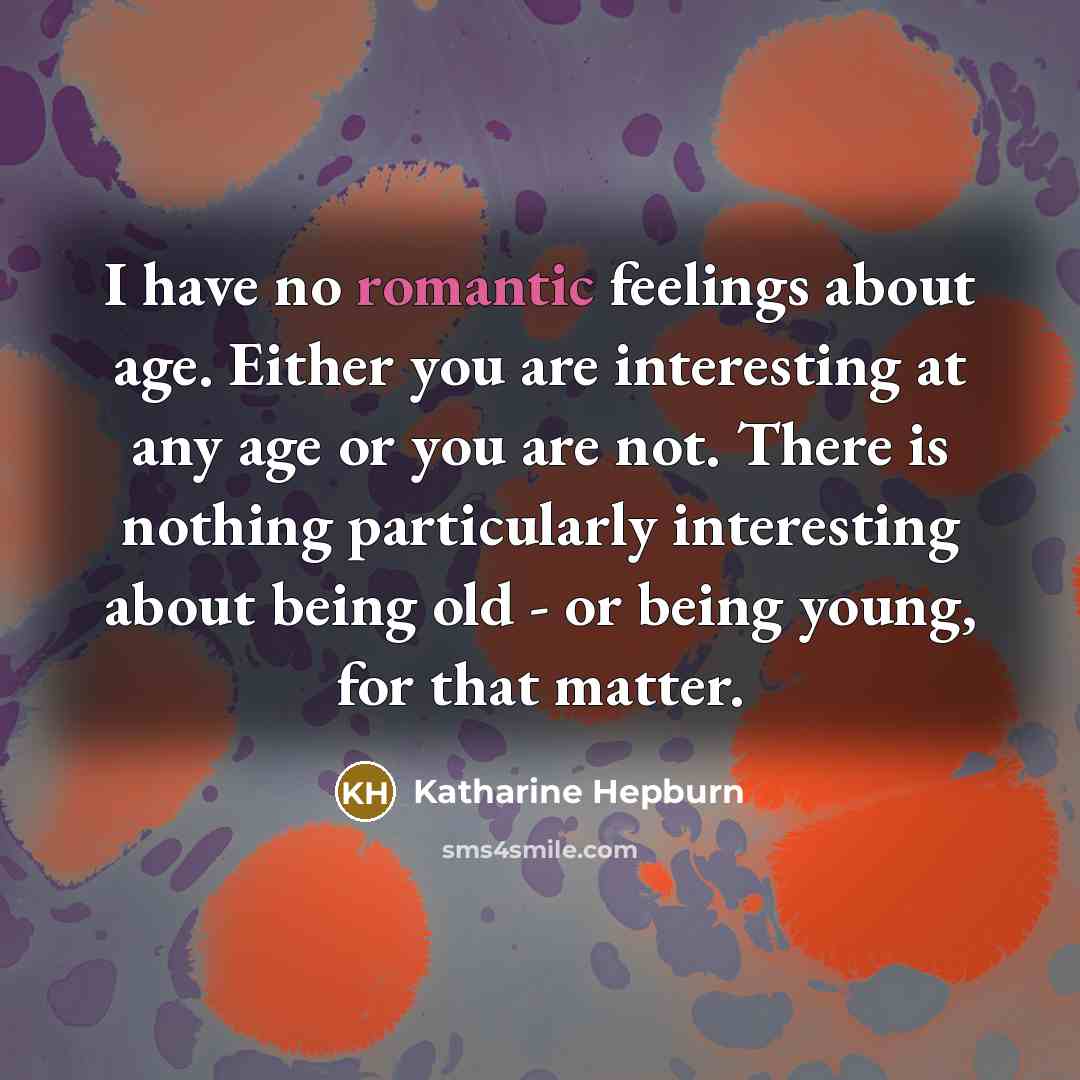 “I have no romantic feelings about age. Either you are interesting at any age or you are not. There is nothing particularly interesting about being old - or being young, for that matter.” quote by Katharine Hepburn