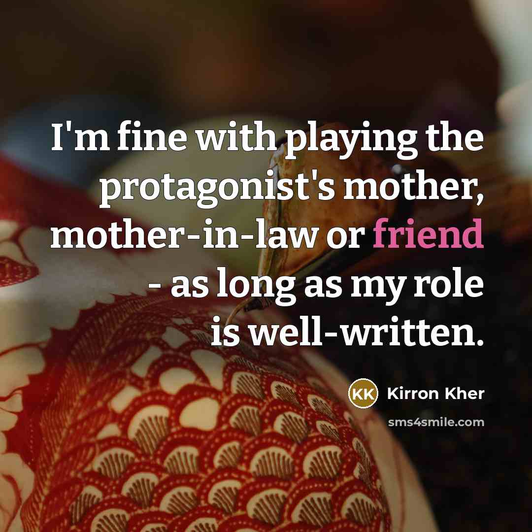 “I'm fine with playing the protagonist's mother, mother-in-law or friend - as long as my role is well-written.” quote by Kirron Kher
