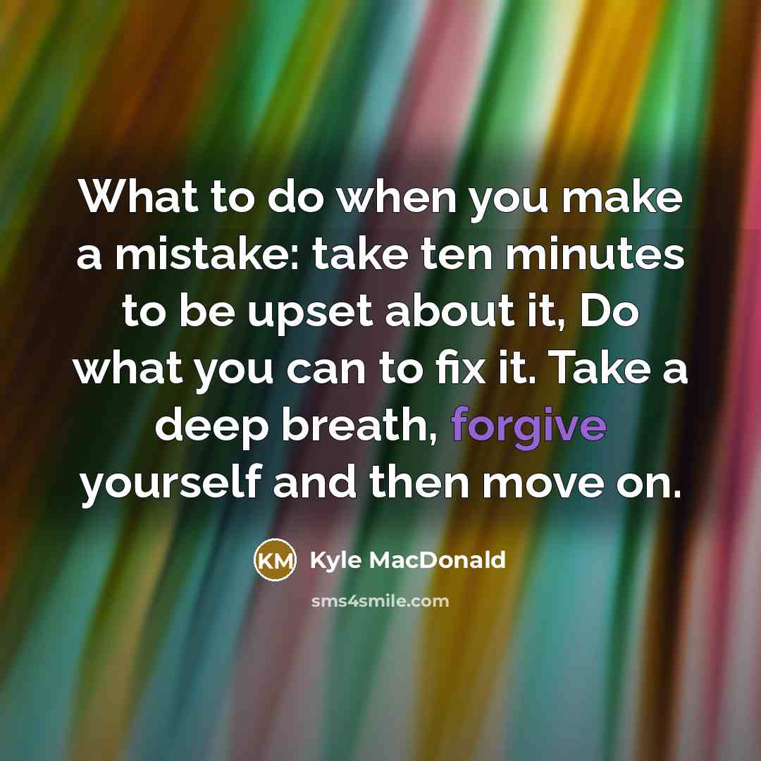 “What to do when you make a mistake: take ten minutes to be upset about it, Do what you can to fix it. Take a deep breath, forgive yourself and then move on.” quote by Kyle MacDonald