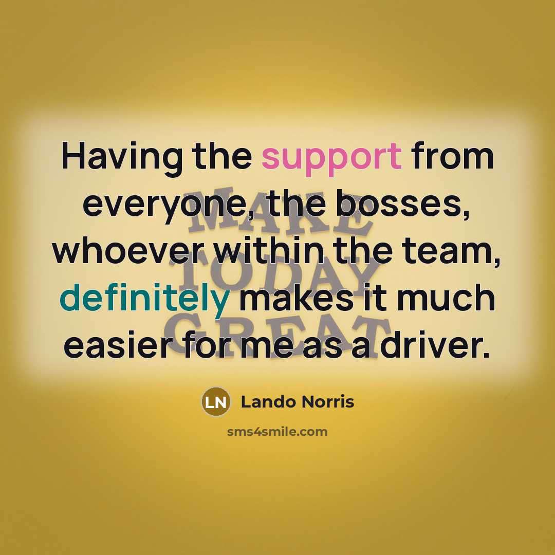 “Having the support from everyone, the bosses, whoever within the team, definitely makes it much easier for me as a driver.” quote by Lando Norris