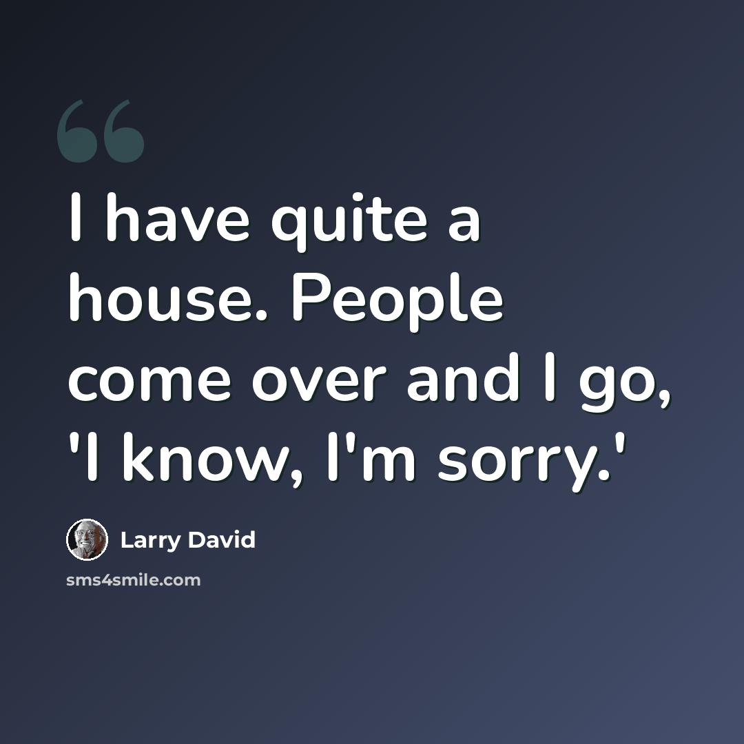 “I have quite a house. People come over and I go, 'I know, I'm sorry.'” quote by Larry David