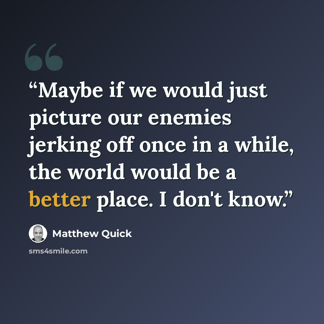 “Maybe if we would just picture our enemies jerking off once in a while, the world would be a better place. I don't know.” quote by Matthew Quick