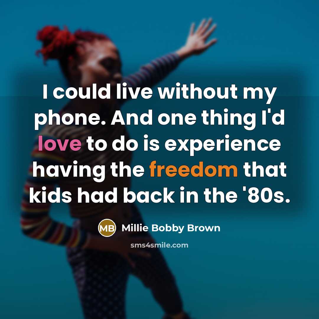 “I could live without my phone. And one thing I'd love to do is experience having the freedom that kids had back in the '80s.” quote by Millie Bobby Brown
