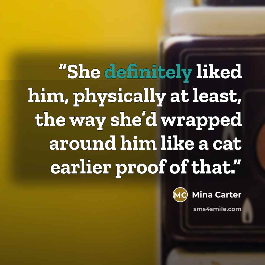 “She definitely liked him, physically at least, the way she’d wrapped around him like a cat earlier proof of that.” quote by Mina Carter