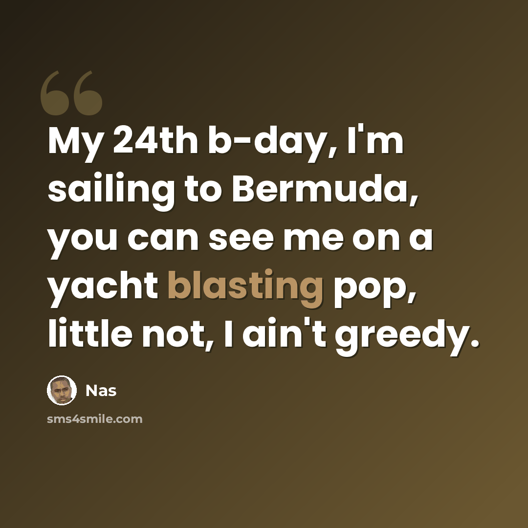 “My 24th b-day, I'm sailing to Bermuda, you can see me on a yacht blasting pop, little not, I ain't greedy.” quote by Nas