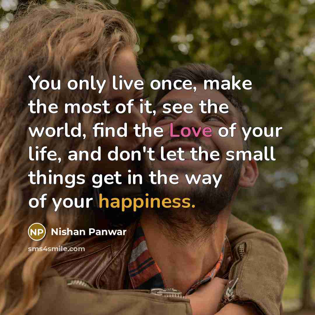“You only live once, make the most of it, see the world, find the Love of your life, and don't let the small things get in the way of your happiness.” quote by Nishan Panwar