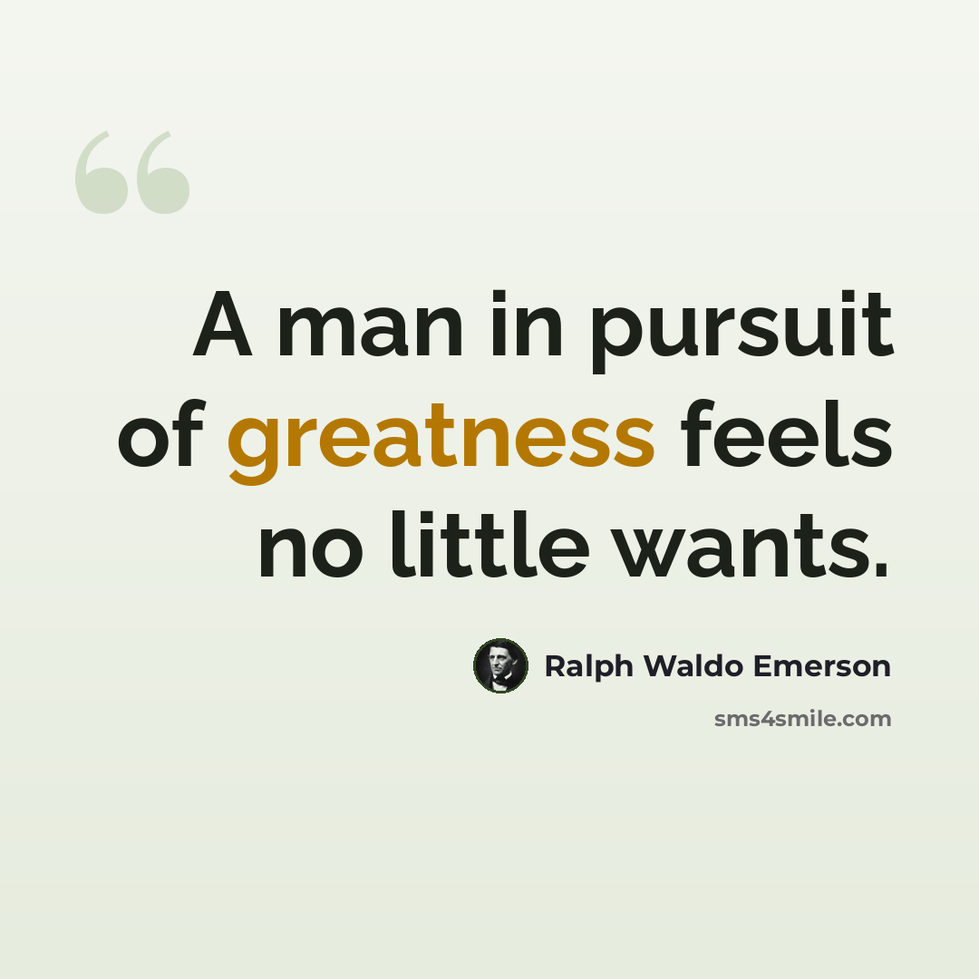 “A man in pursuit of greatness feels no little wants.” quote by Ralph Waldo Emerson