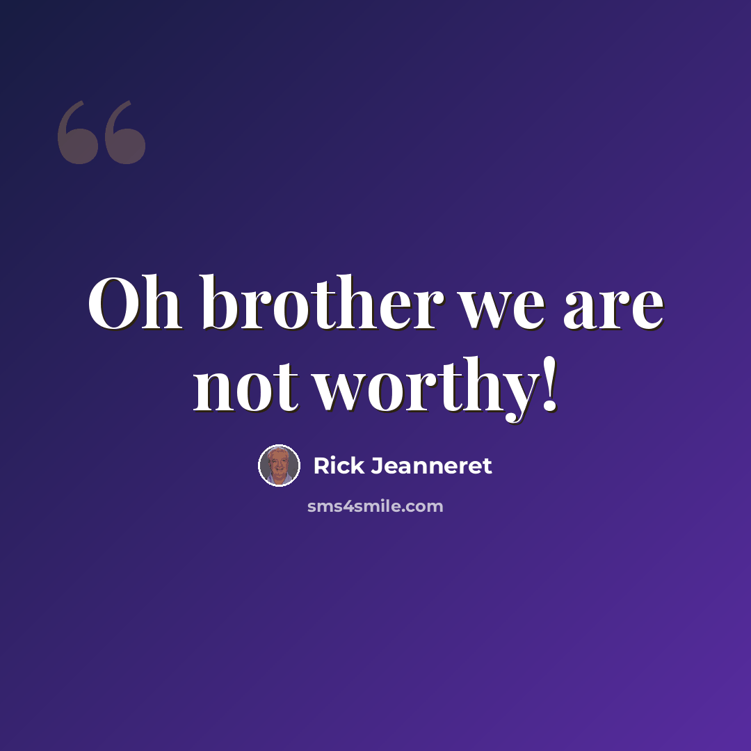 “Oh brother we are not worthy!” quote by Rick Jeanneret