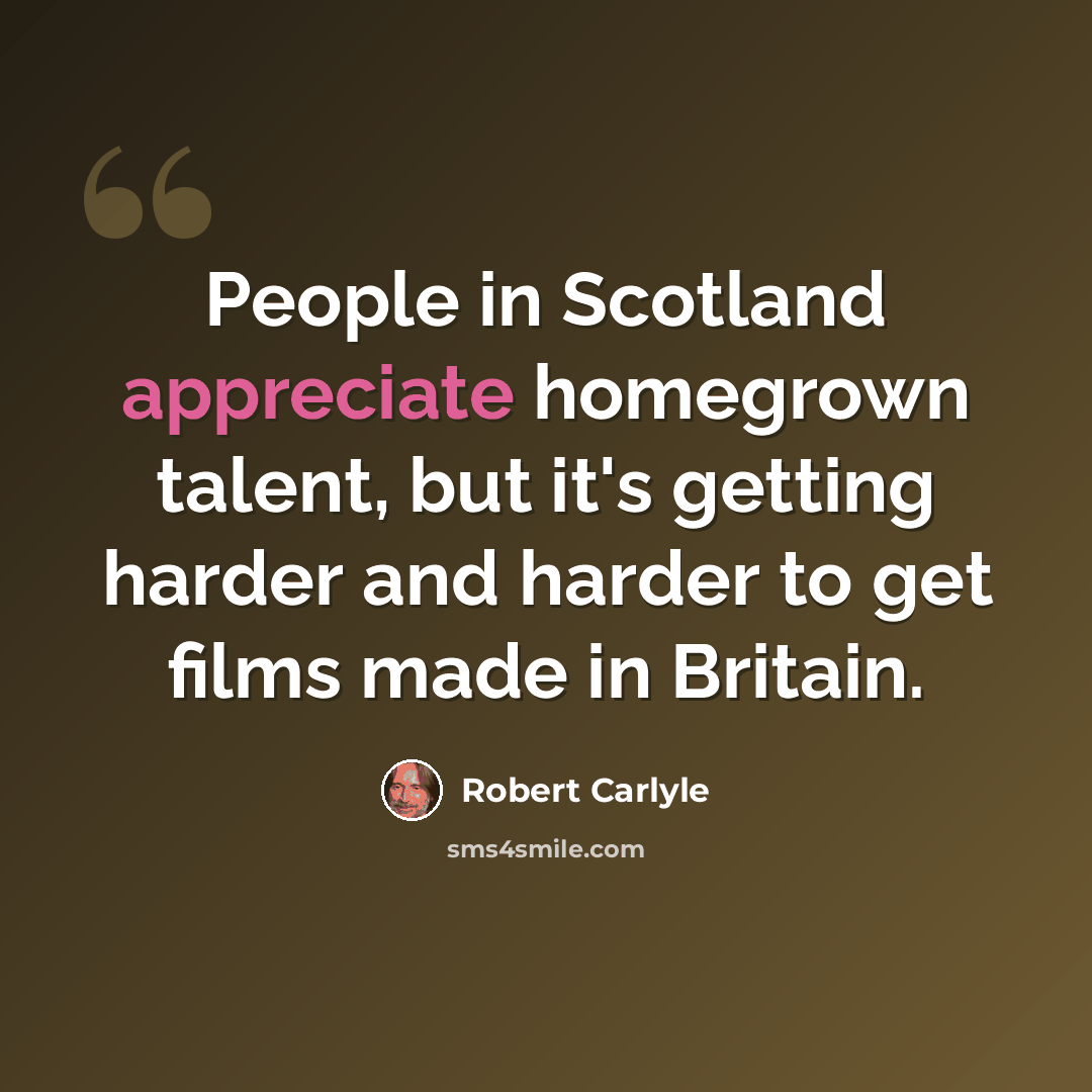 “People in Scotland appreciate homegrown talent, but it's getting harder and harder to get films made in Britain.” quote by Robert Carlyle