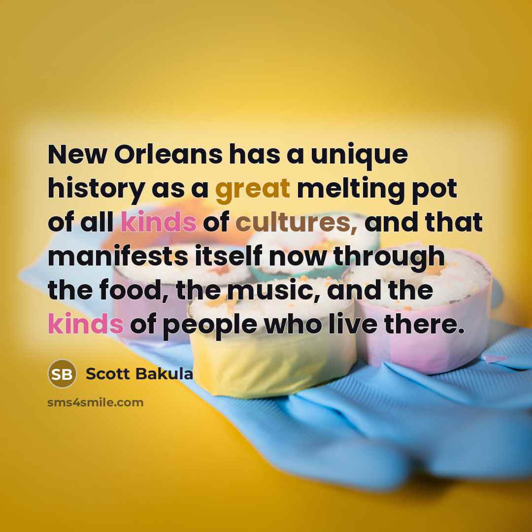 “New Orleans has a unique history as a great melting pot of all kinds of cultures, and that manifests itself now through the food, the music, and the kinds of people who live there.” quote by Scott Bakula