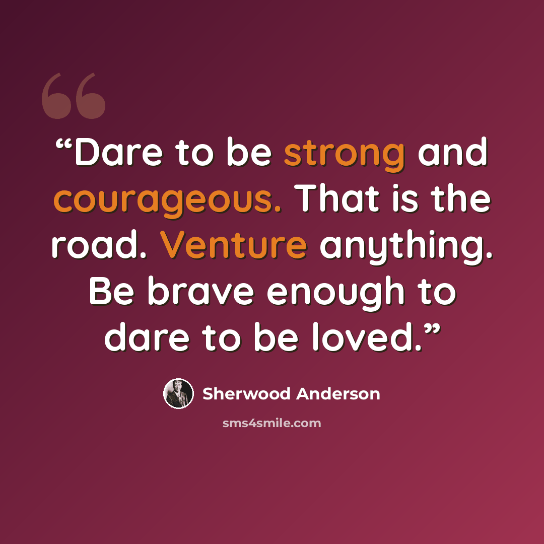 “Dare to be strong and courageous. That is the road. Venture anything. Be brave enough to dare to be loved.” quote by Sherwood Anderson