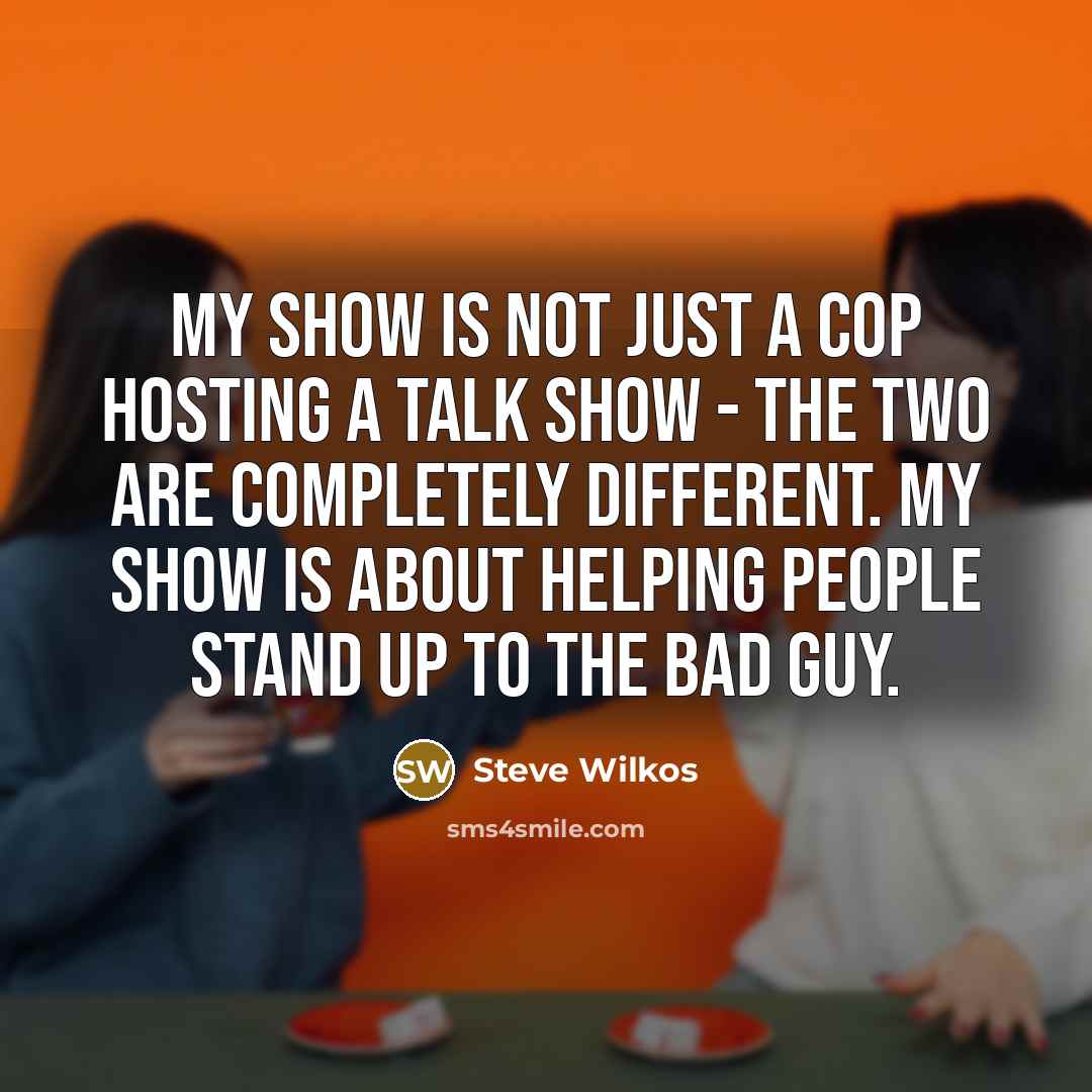 “My show is not just a cop hosting a talk show - the two are completely different. My show is about helping people stand up to the bad guy.” quote by Steve Wilkos