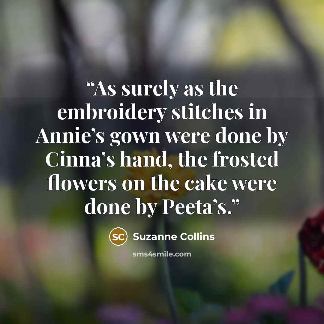 “As surely as the embroidery stitches in Annie’s gown were done by Cinna’s hand, the frosted flowers on the cake were done by Peeta’s.” quote by Suzanne Collins