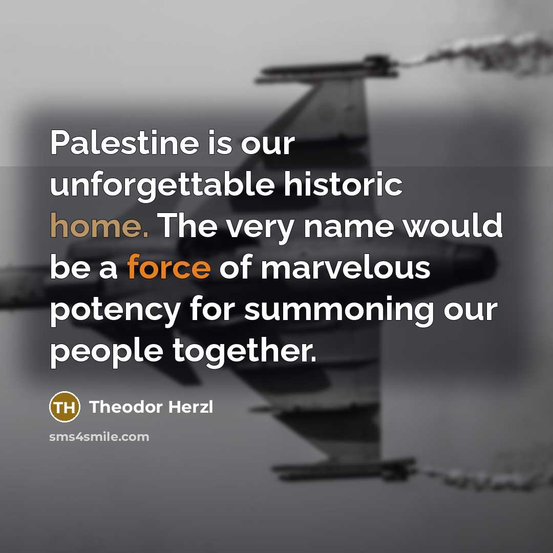“Palestine is our unforgettable historic home. The very name would be a force of marvelous potency for summoning our people together.” quote by Theodor Herzl