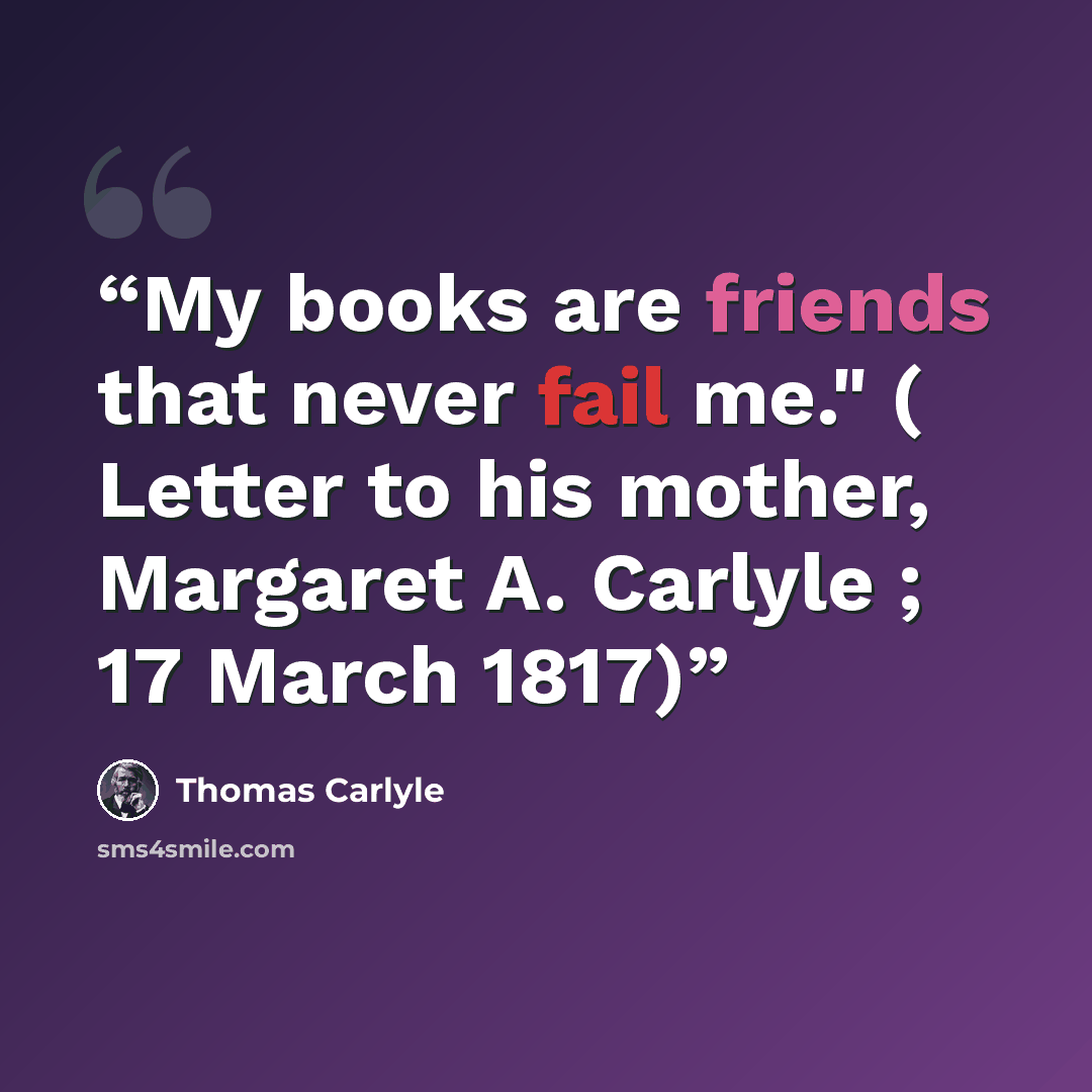“My books are friends that never fail me." ( Letter to his mother, Margaret A. Carlyle ; 17 March 1817)” quote by Thomas Carlyle