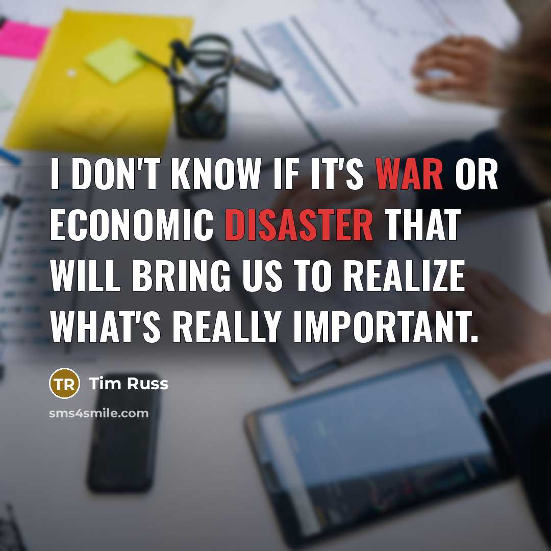 “I don't know if it's war or economic disaster that will bring us to realize what's really important.” quote by Tim Russ