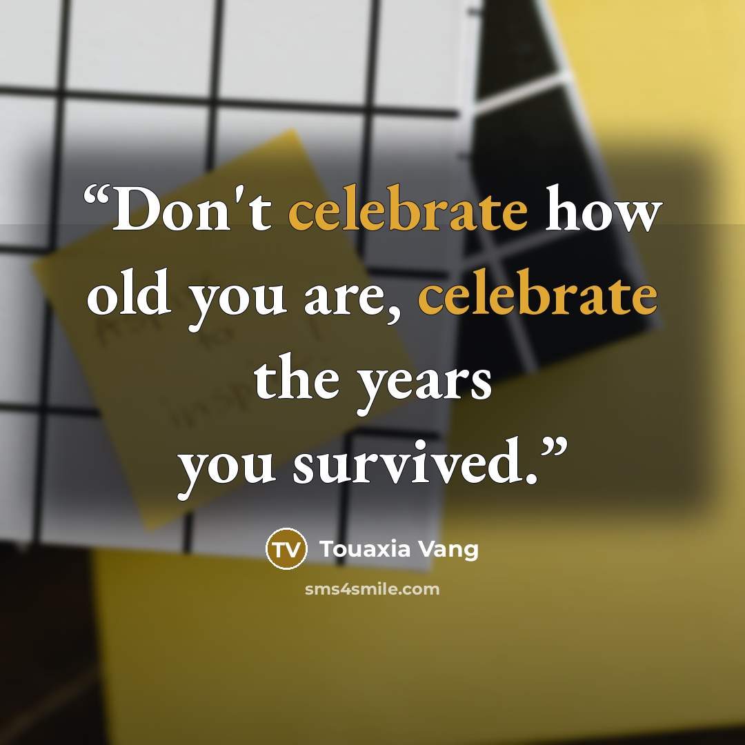 “Don't celebrate how old you are, celebrate the years you survived.” quote by Touaxia Vang