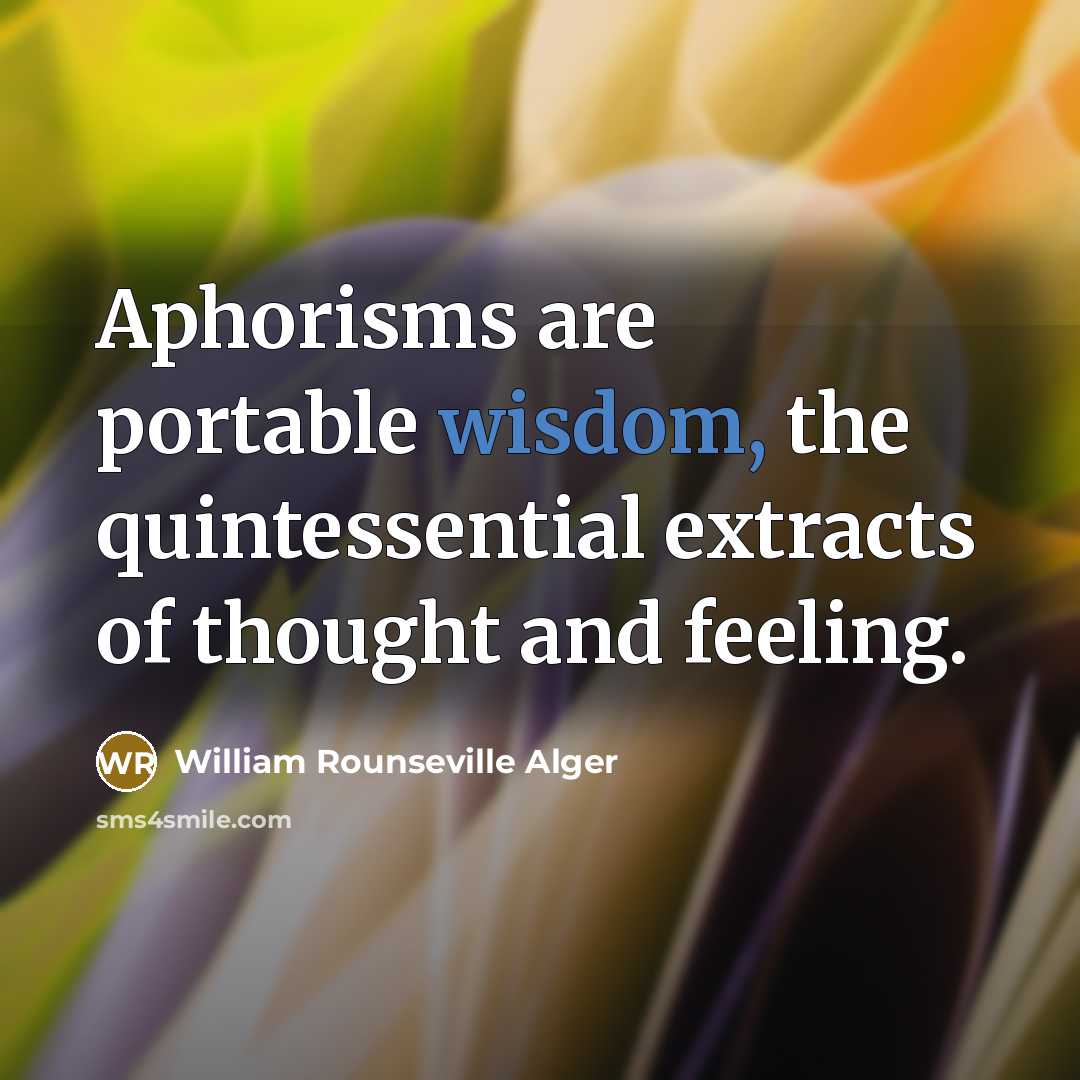 “Aphorisms are portable wisdom, the quintessential extracts of thought and feeling.” quote by William Rounseville Alger