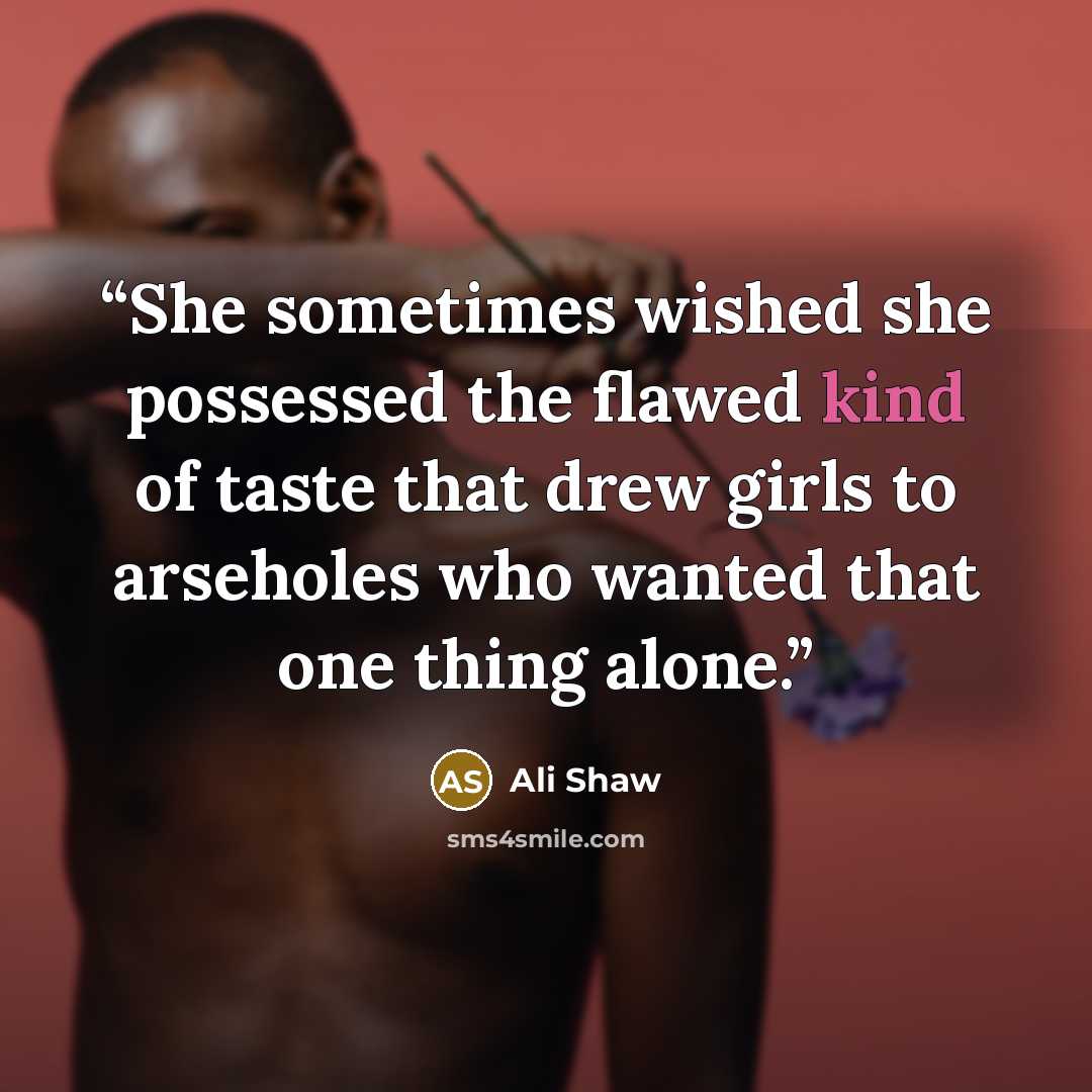 “She sometimes wished she possessed the flawed kind of taste that drew girls to arseholes who wanted that one thing alone.” quote by Ali Shaw