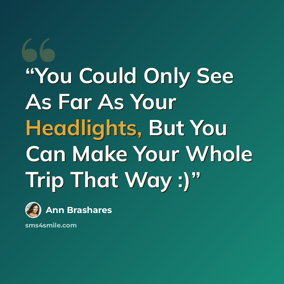 “You Could Only See As Far As Your Headlights, But You Can Make Your Whole Trip That Way :)” quote by Ann Brashares
