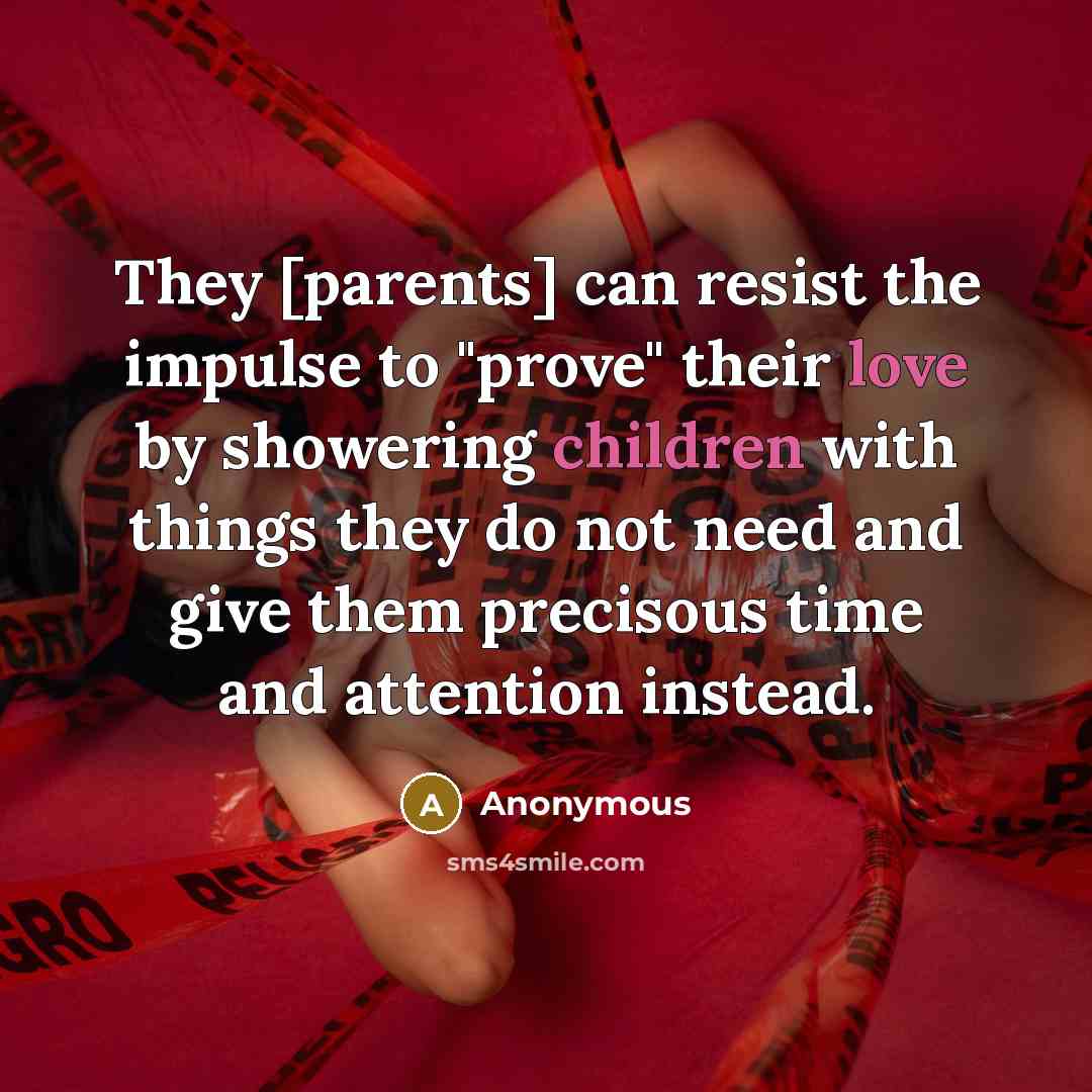 “They [parents] can resist the impulse to "prove" their love by showering children with things they do not need and give them precisous time and attention instead.” quote by Anonymous