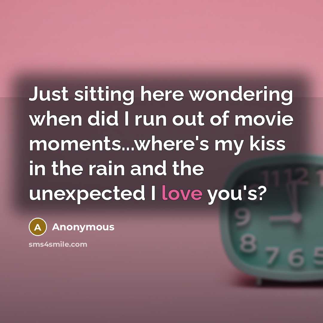 “Just sitting here wondering when did I run out of movie moments...where's my kiss in the rain and the unexpected I love you's?” quote by Anonymous
