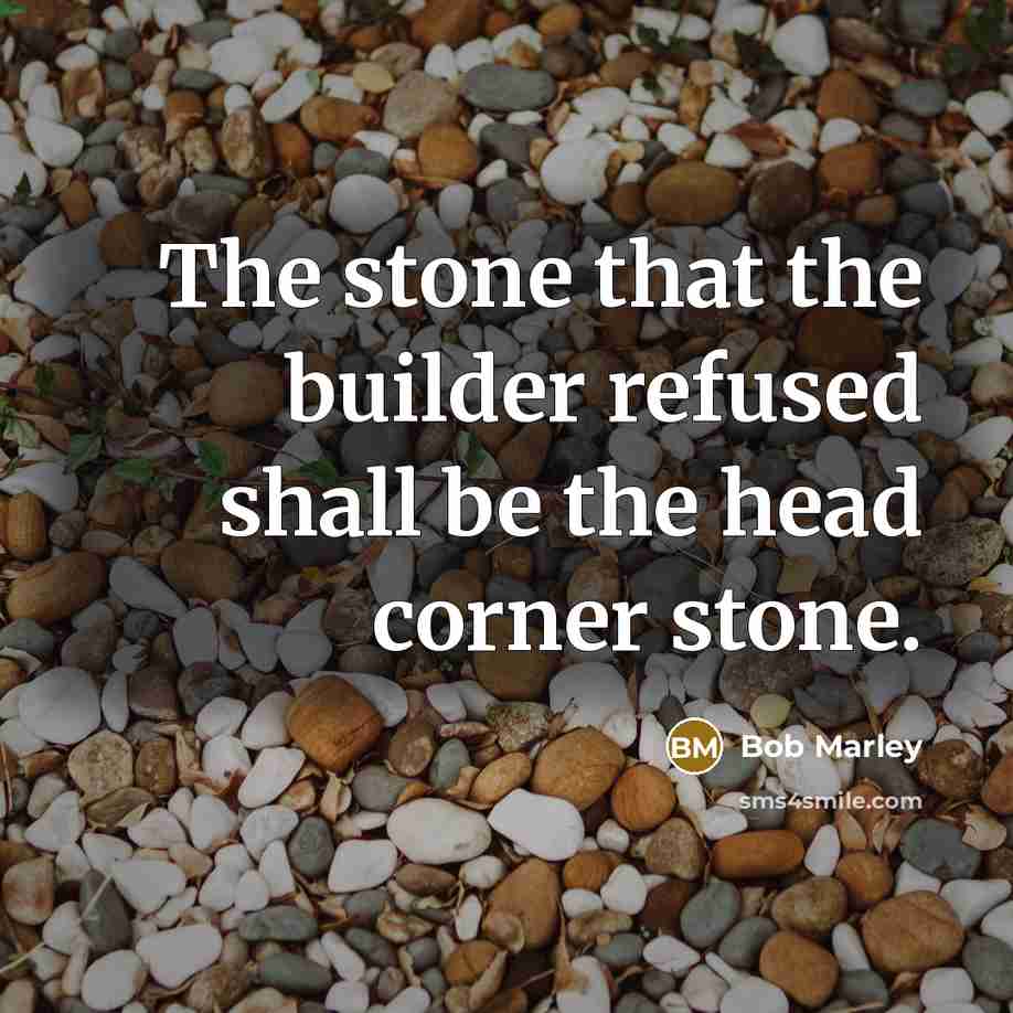 “The stone that the builder refused shall be the head corner stone.” quote by Bob Marley