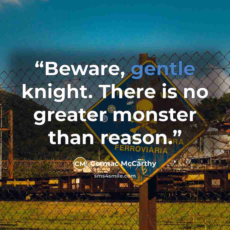 “Beware, gentle knight. There is no greater monster than reason.” quote by Cormac McCarthy