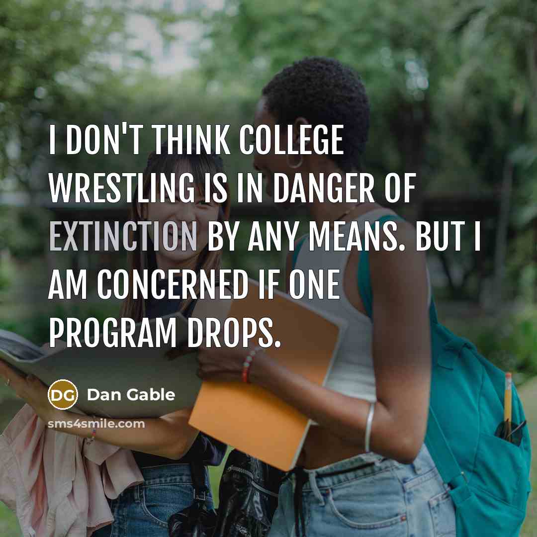 “I don't think college wrestling is in danger of extinction by any means. But I am concerned if one program drops.” quote by Dan Gable