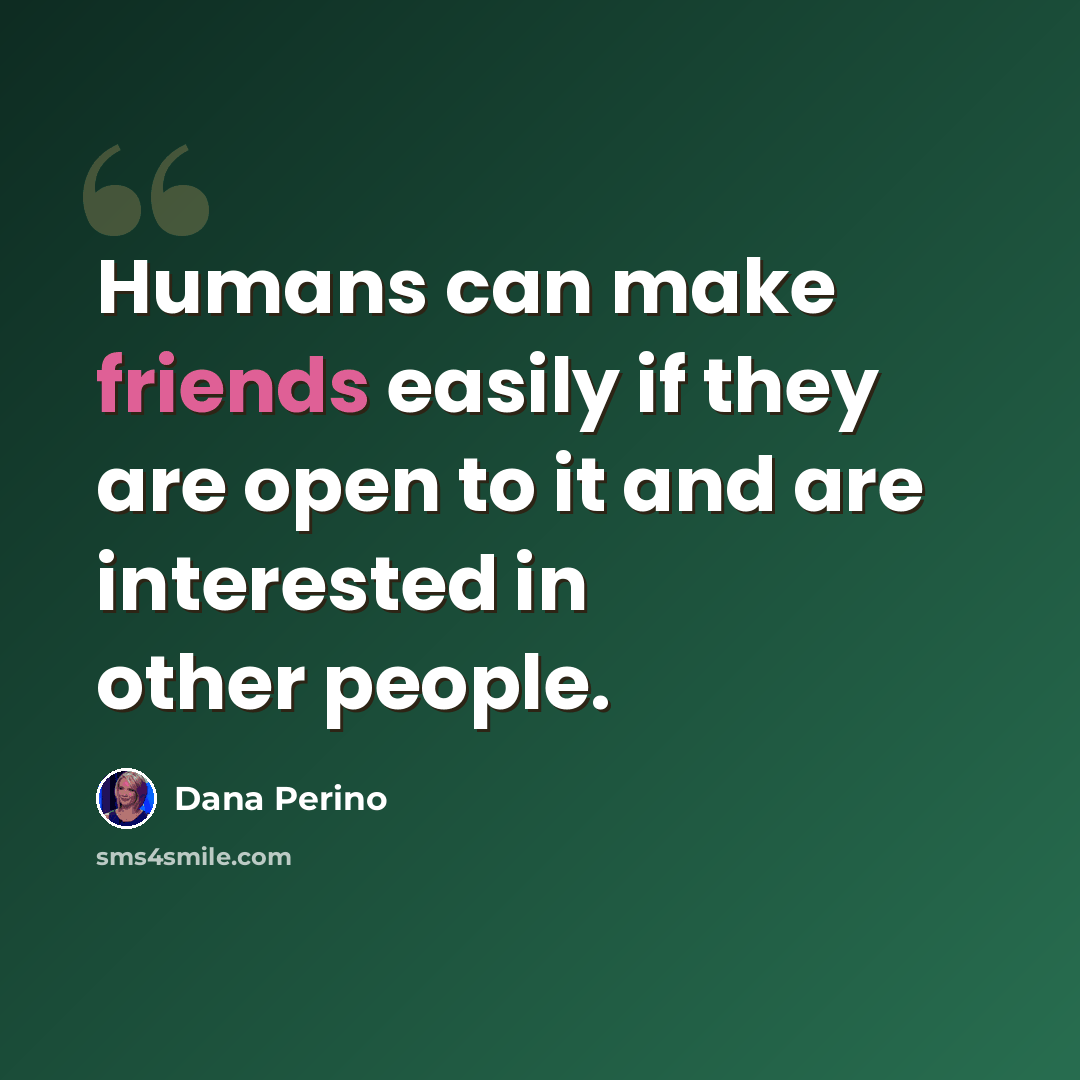 “Humans can make friends easily if they are open to it and are interested in other people.” quote by Dana Perino