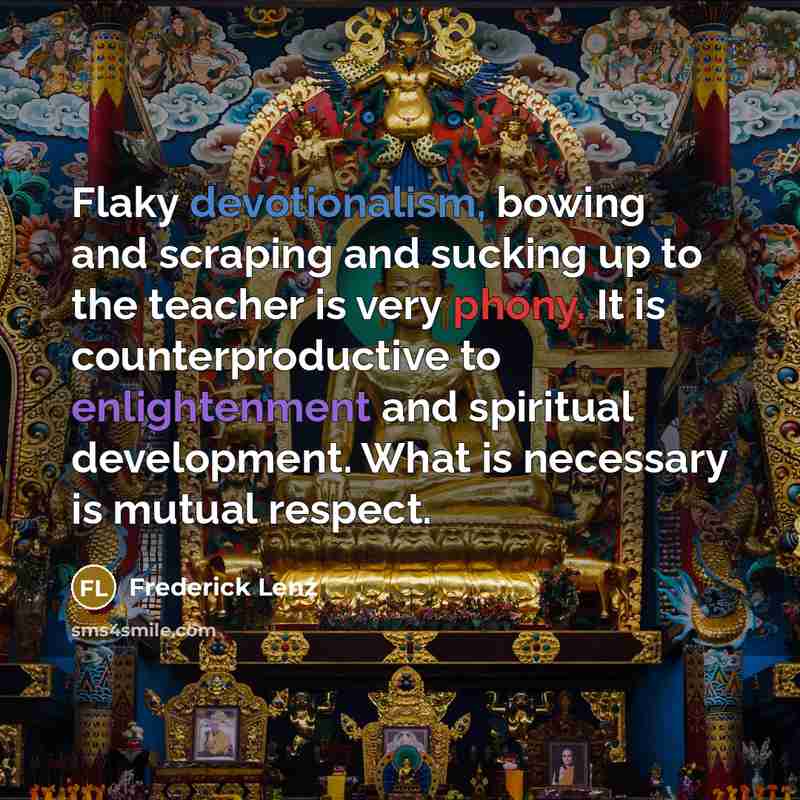 “Flaky devotionalism, bowing and scraping and sucking up to the teacher is very phony. It is counterproductive to enlightenment and spiritual development. What is necessary is mutual respect.” quote by Frederick Lenz