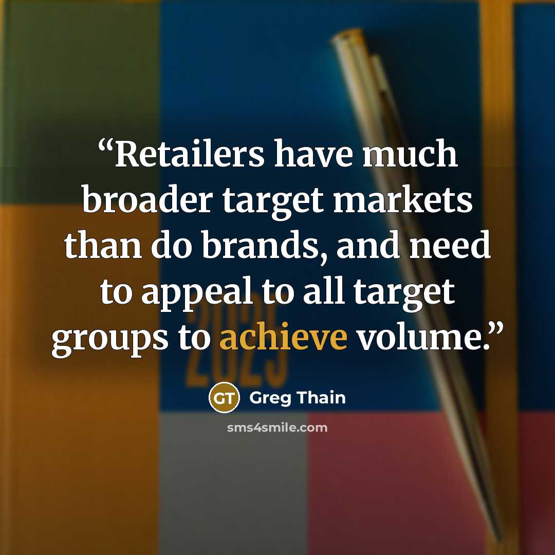 “Retailers have much broader target markets than do brands, and need to appeal to all target groups to achieve volume.” quote by Greg Thain