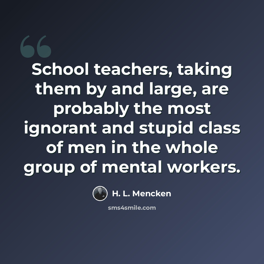 “School teachers, taking them by and large, are probably the most ignorant and stupid class of men in the whole group of mental workers.” quote by H. L. Mencken