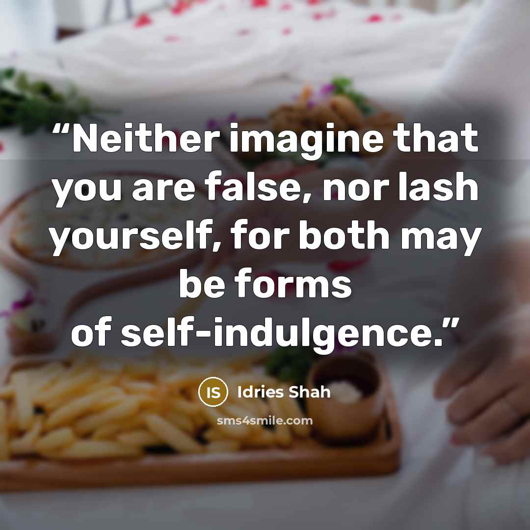 “Neither imagine that you are false, nor lash yourself, for both may be forms of self-indulgence.” quote by Idries Shah