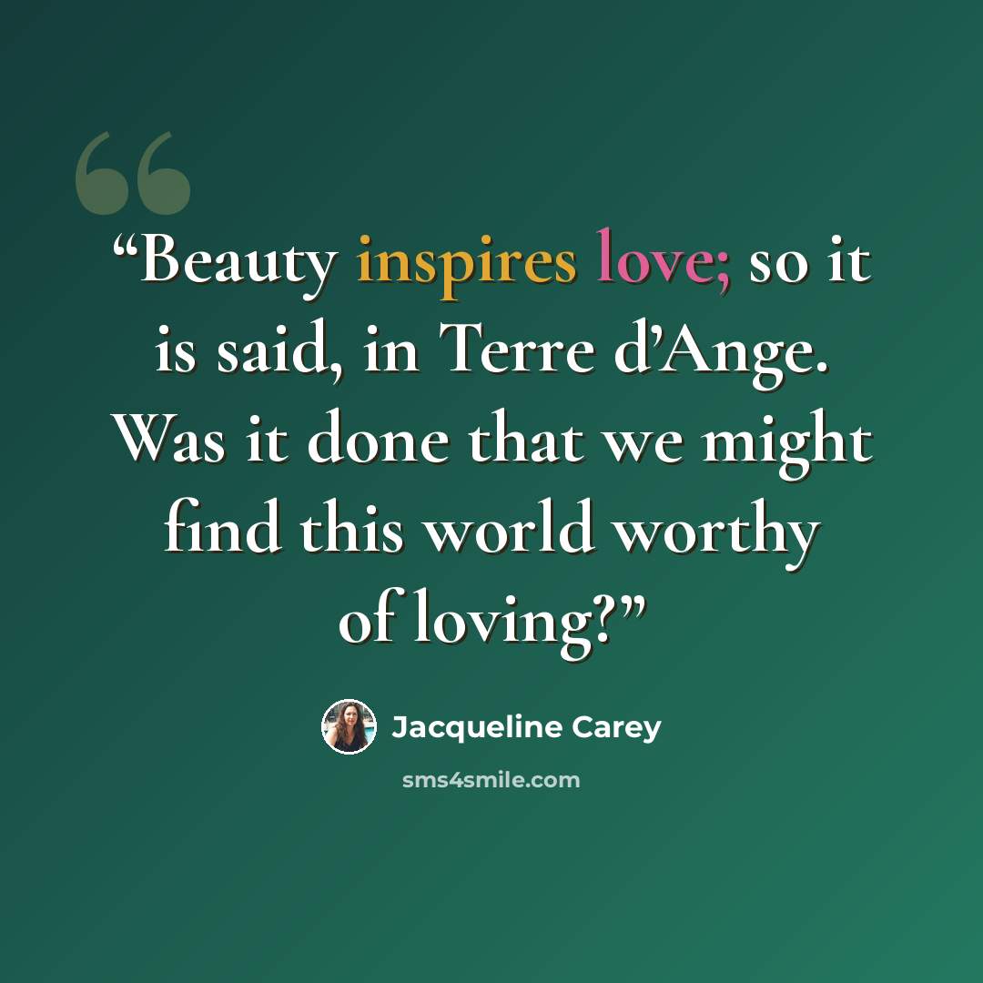 “Beauty inspires love; so it is said, in Terre d’Ange. Was it done that we might find this world worthy of loving?” quote by Jacqueline Carey