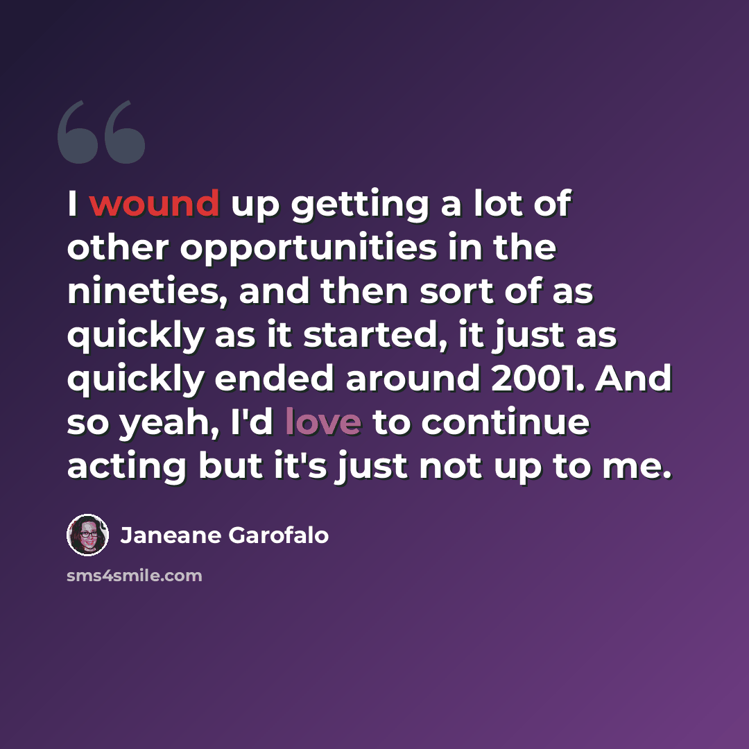 “I wound up getting a lot of other opportunities in the nineties, and then sort of as quickly as it started, it just as quickly ended around 2001. And so yeah, I'd love to continue acting but it's just not up to me.” quote by Janeane Garofalo