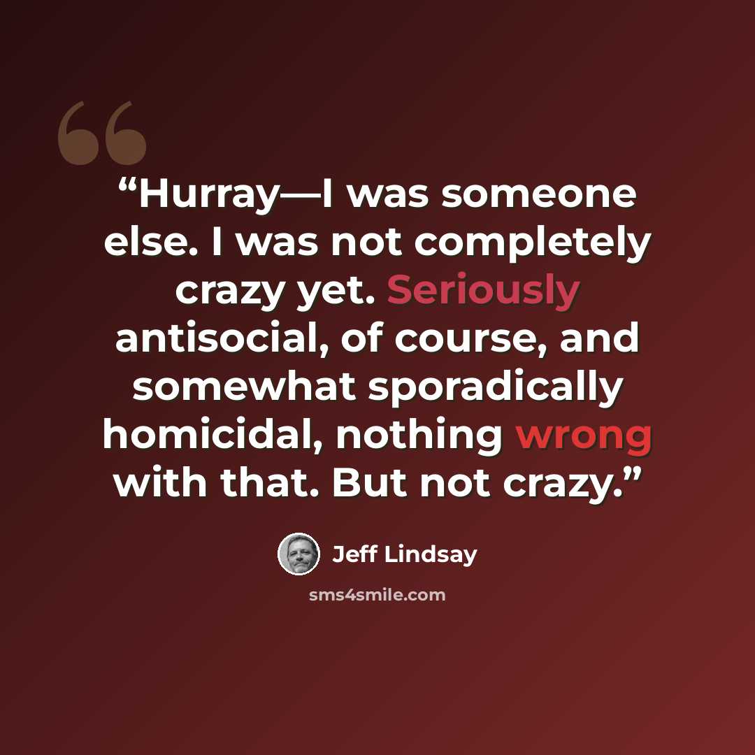 “Hurray—I was someone else. I was not completely crazy yet. Seriously antisocial, of course, and somewhat sporadically homicidal, nothing wrong with that. But not crazy.” quote by Jeff Lindsay
