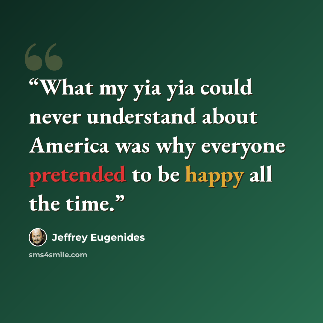 “What my yia yia could never understand about America was why everyone pretended to be happy all the time.” quote by Jeffrey Eugenides