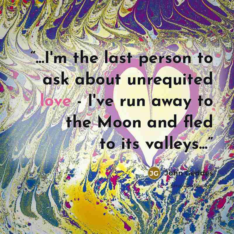 “...I'm the last person to ask about unrequited love - I've run away to the Moon and fled to its valleys...” quote by John Geddes