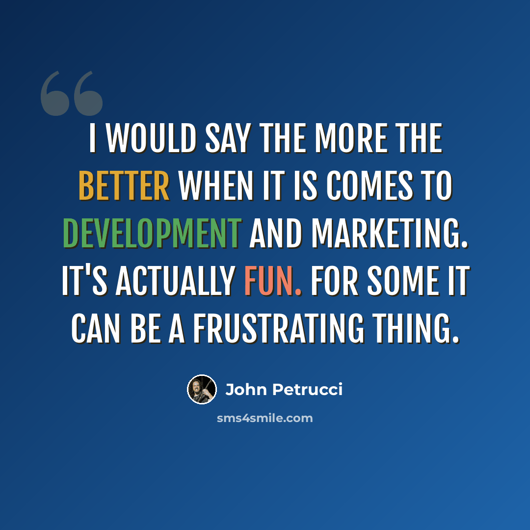 “I would say the more the better when it is comes to development and marketing. It's actually fun. For some it can be a frustrating thing.” quote by John Petrucci