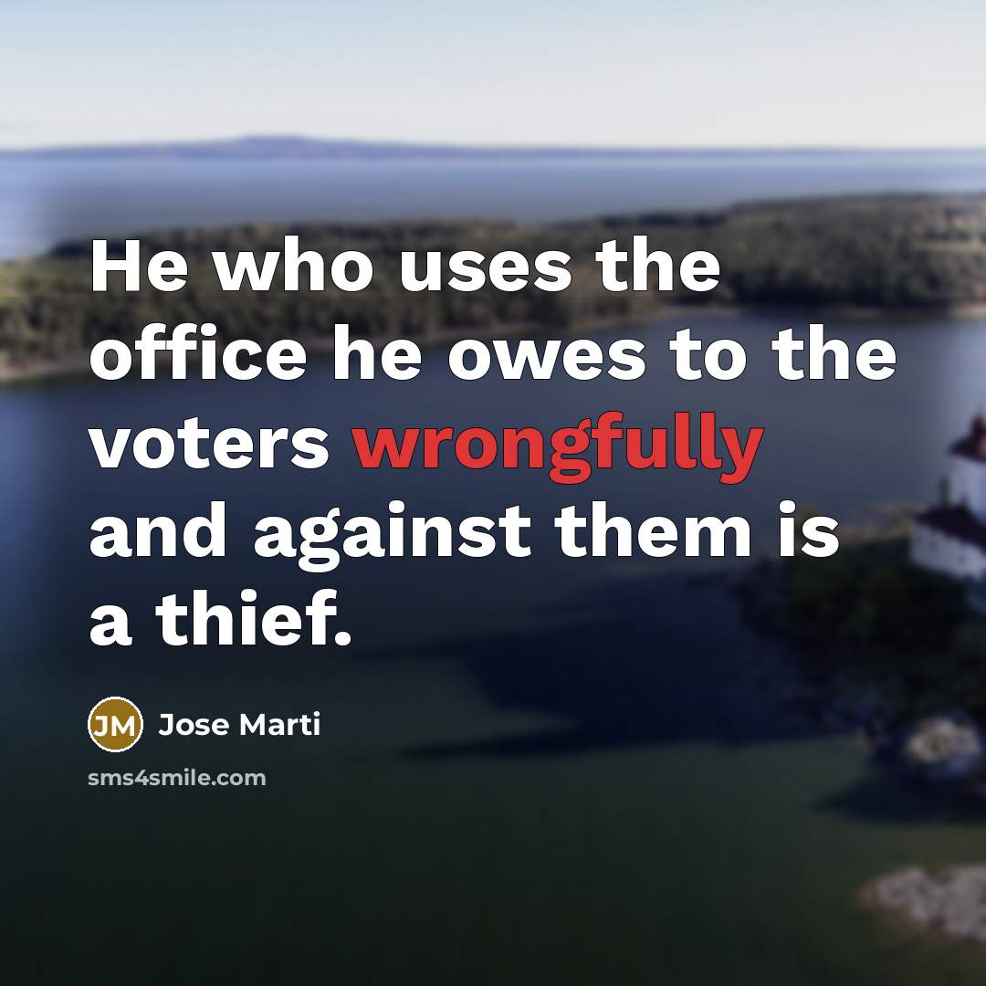 “He who uses the office he owes to the voters wrongfully and against them is a thief.” quote by Jose Marti