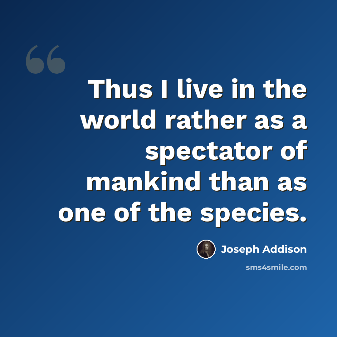“Thus I live in the world rather as a spectator of mankind than as one of the species.” quote by Joseph Addison